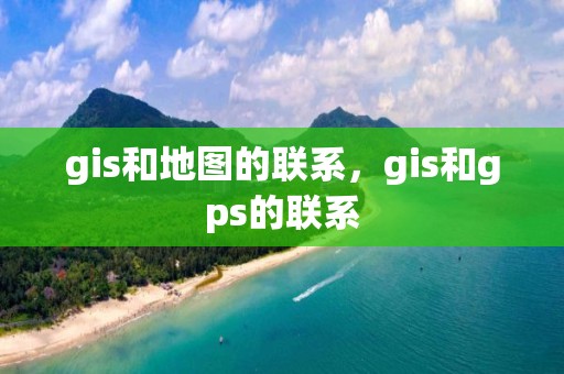 gis和地圖的聯(lián)系，gis和gps的聯(lián)系