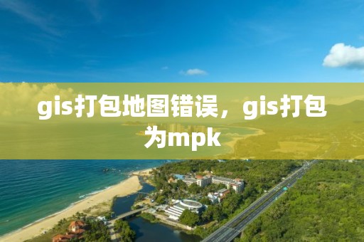 gis打包地圖錯(cuò)誤，gis打包為mpk