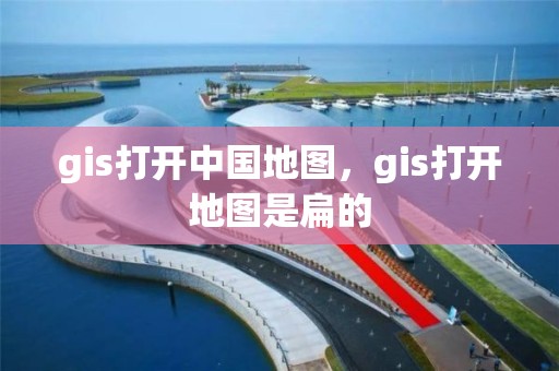 gis打開中國地圖，gis打開地圖是扁的