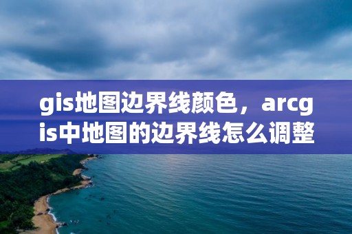 gis地圖邊界線顏色，arcgis中地圖的邊界線怎么調整成黑色