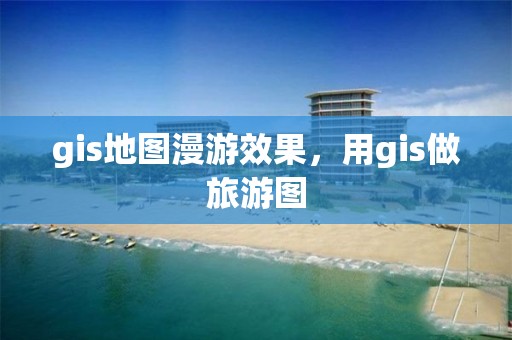 gis地圖漫游效果，用gis做旅游圖