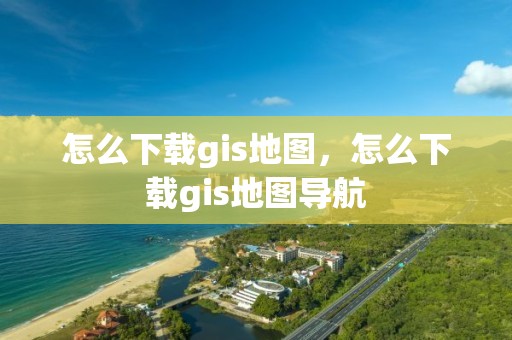 怎么下載gis地圖，怎么下載gis地圖導(dǎo)航