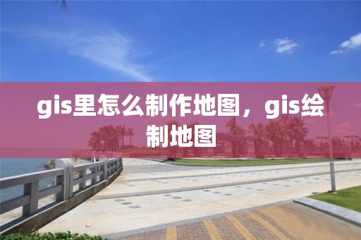 gis里怎么制作地圖，gis繪制地圖