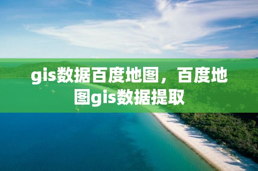 gis數據百度地圖，百度地圖gis數據提取