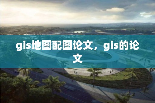 gis地圖配圖論文，gis的論文