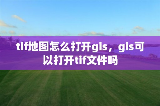 tif地圖怎么打開gis，gis可以打開tif文件嗎