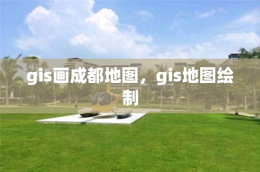 gis畫成都地圖，gis地圖繪制