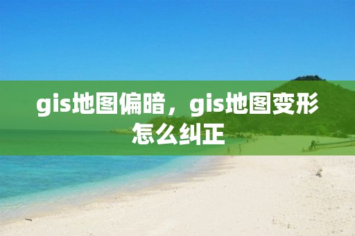 gis地圖偏暗，gis地圖變形怎么糾正