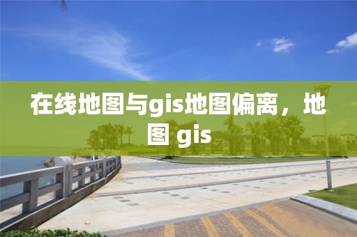 在線地圖與gis地圖偏離，地圖 gis