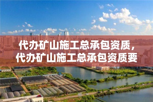 代辦礦山施工總承包資質，代辦礦山施工總承包資質要求