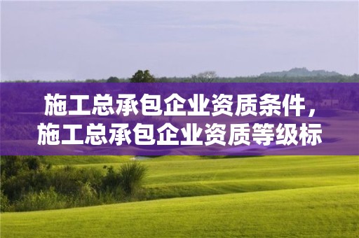 施工總承包企業資質條件，施工總承包企業資質等級標準