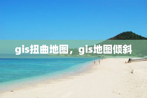 gis扭曲地圖，gis地圖傾斜