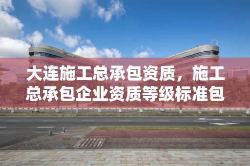 大連施工總承包資質，施工總承包企業資質等級標準包括12個類別