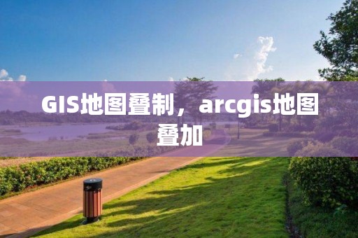 GIS地圖疊制，arcgis地圖疊加