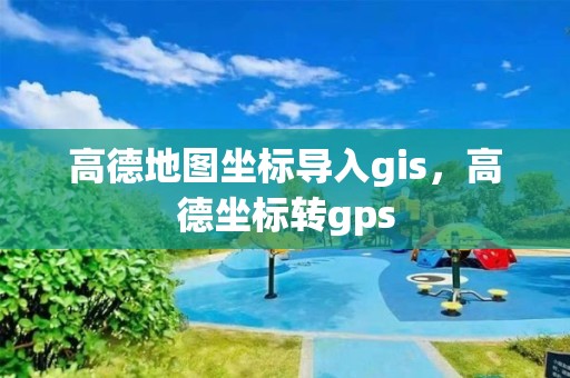 高德地圖坐標導入gis，高德坐標轉gps