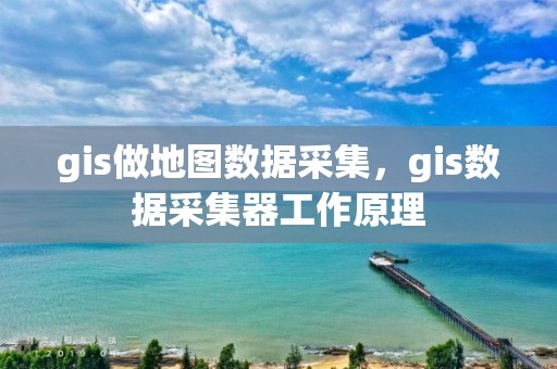 gis做地圖數(shù)據(jù)采集，gis數(shù)據(jù)采集器工作原理