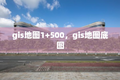 gis地圖1+500，gis地圖底圖