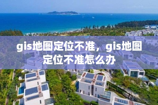 gis地圖定位不準，gis地圖定位不準怎么辦