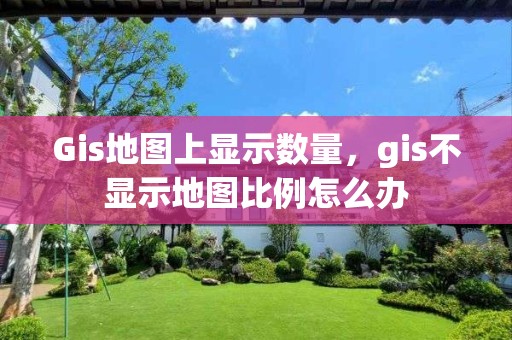 Gis地圖上顯示數量，gis不顯示地圖比例怎么辦