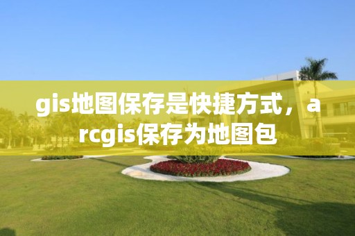 gis地圖保存是快捷方式，arcgis保存為地圖包