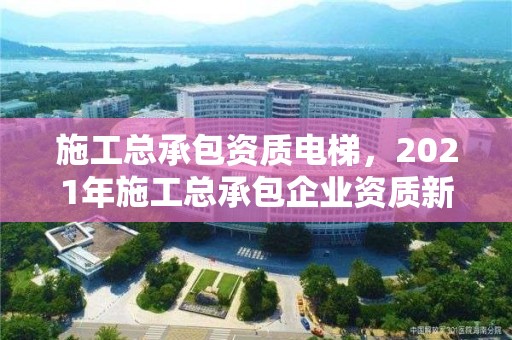 施工總承包資質電梯，2021年施工總承包企業資質新標準