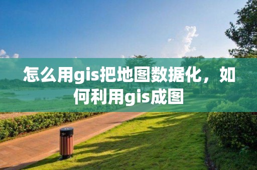 怎么用gis把地圖數據化，如何利用gis成圖