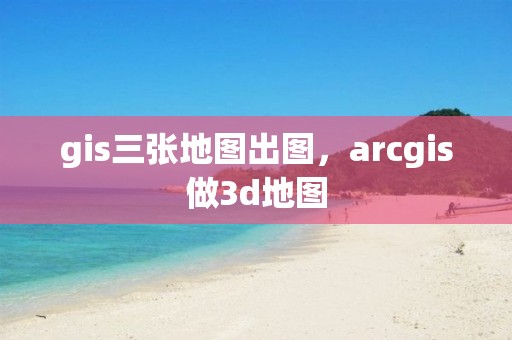 gis三張地圖出圖，arcgis做3d地圖