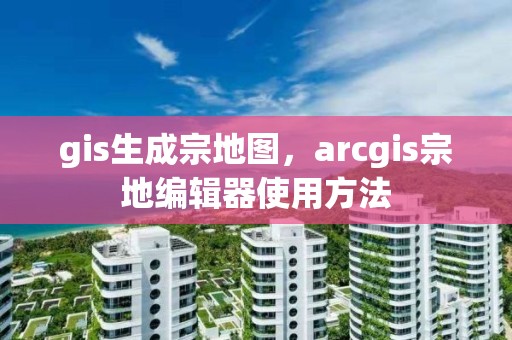 gis生成宗地圖，arcgis宗地編輯器使用方法