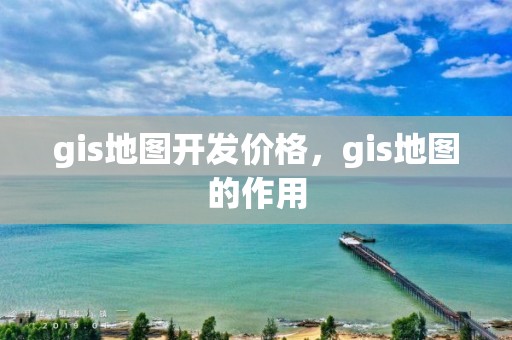 gis地圖開發價格，gis地圖的作用