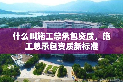 什么叫施工總承包資質，施工總承包資質新標準