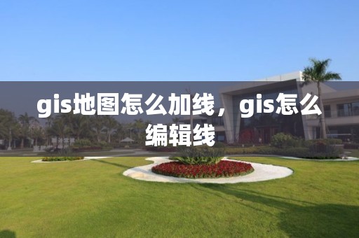 gis地圖怎么加線，gis怎么編輯線