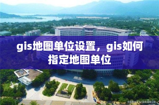 gis地圖單位設(shè)置，gis如何指定地圖單位