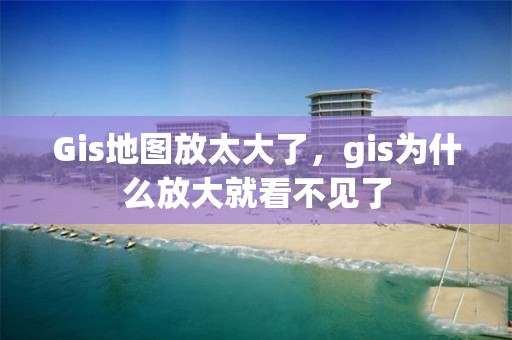 Gis地圖放太大了，gis為什么放大就看不見了