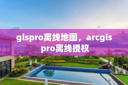 gispro離線地圖，arcgis pro離線授權