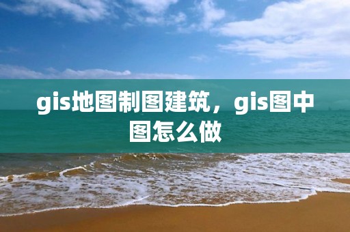 gis地圖制圖建筑，gis圖中圖怎么做