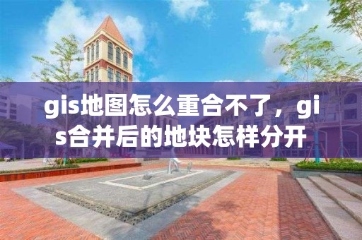 gis地圖怎么重合不了，gis合并后的地塊怎樣分開