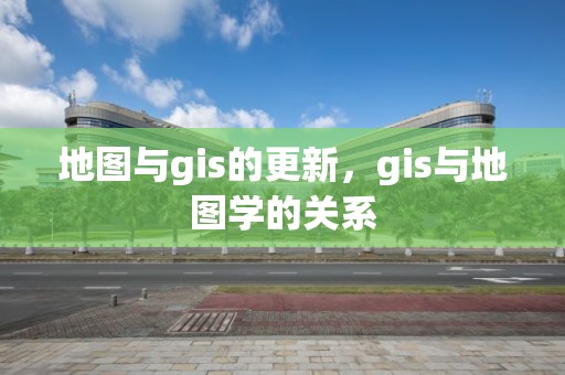 地圖與gis的更新，gis與地圖學的關系