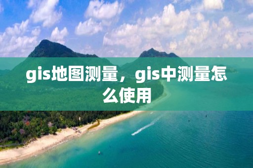 gis地圖測量，gis中測量怎么使用