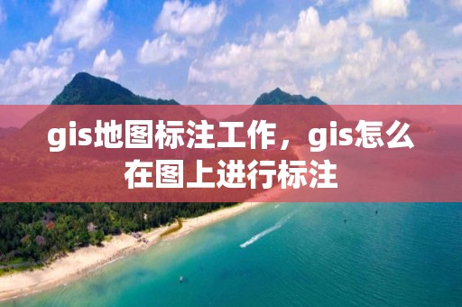 gis地圖標注工作，gis怎么在圖上進行標注