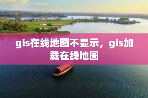 gis在線地圖不顯示，gis加載在線地圖