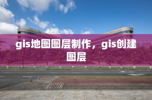 gis地圖圖層制作，gis創建圖層