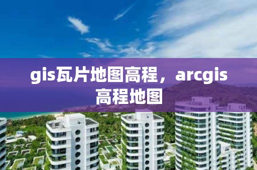 gis瓦片地圖高程，arcgis高程地圖