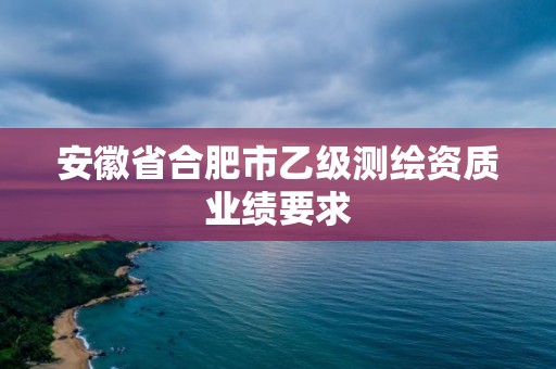 安徽省合肥市乙級測繪資質業績要求