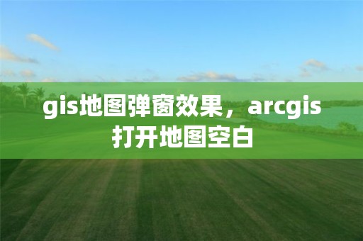 gis地圖彈窗效果，arcgis打開地圖空白