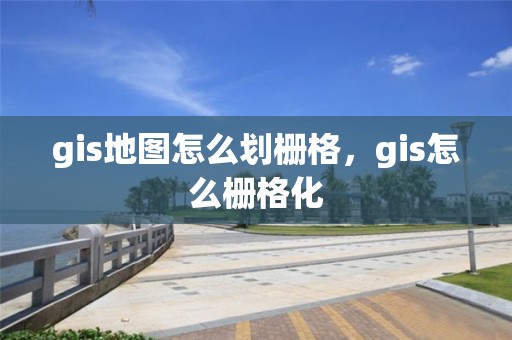 gis地圖怎么劃柵格，gis怎么柵格化