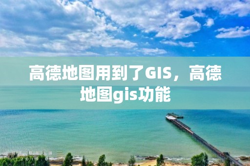 高德地圖用到了GIS，高德地圖gis功能