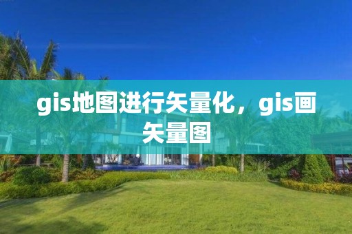 gis地圖進(jìn)行矢量化，gis畫(huà)矢量圖