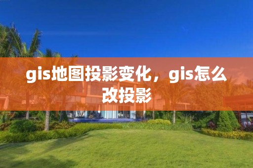 gis地圖投影變化，gis怎么改投影