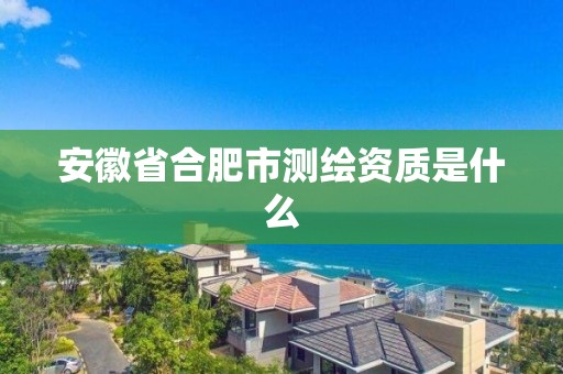 安徽省合肥市測繪資質(zhì)是什么