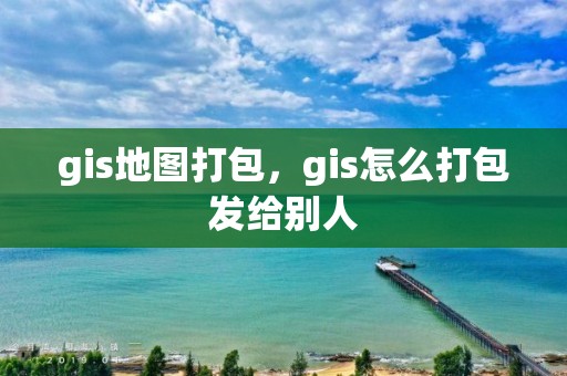 gis地圖打包，gis怎么打包發給別人